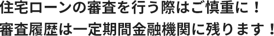 住宅ローンの審査を行う際はご慎重に！審査履歴は一定期間金融機関に残ります！