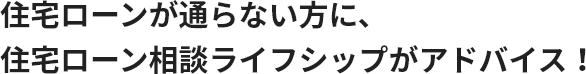 住宅ローンが通らない方に、住宅ローン相談ライフシップがアドバイス！